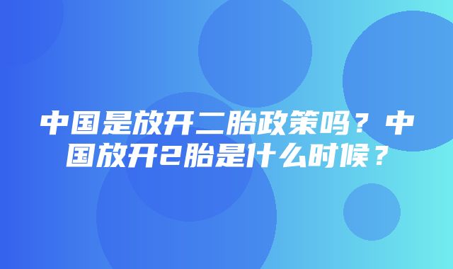 中国是放开二胎政策吗？中国放开2胎是什么时候？