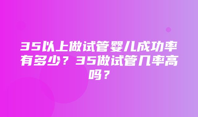 35以上做试管婴儿成功率有多少？35做试管几率高吗？