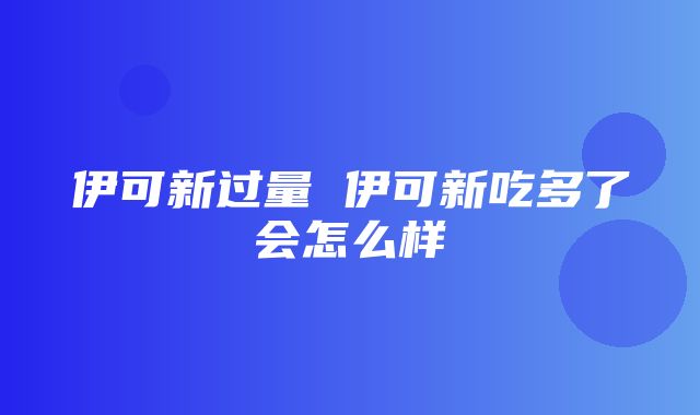 伊可新过量 伊可新吃多了会怎么样