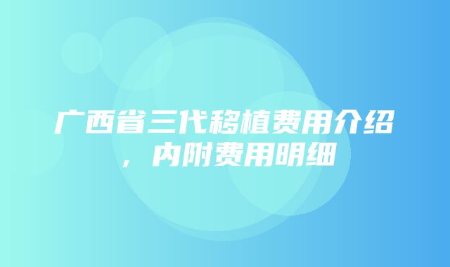 广西省三代移植费用介绍，内附费用明细