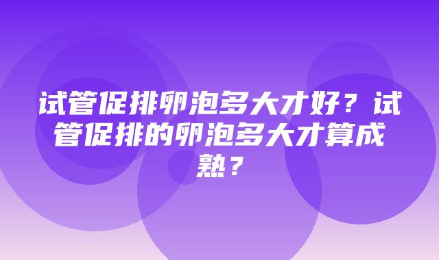 试管促排卵泡多大才好？试管促排的卵泡多大才算成熟？