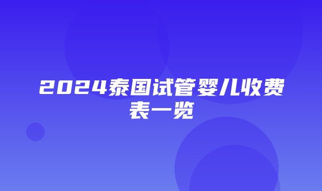 2024泰国试管婴儿收费表一览