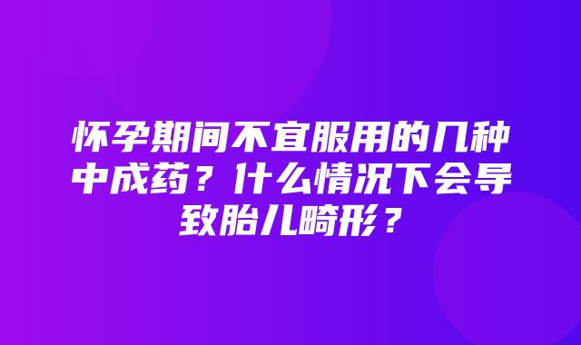 怀孕期间不宜服用的几种中成药？什么情况下会导致胎儿畸形？