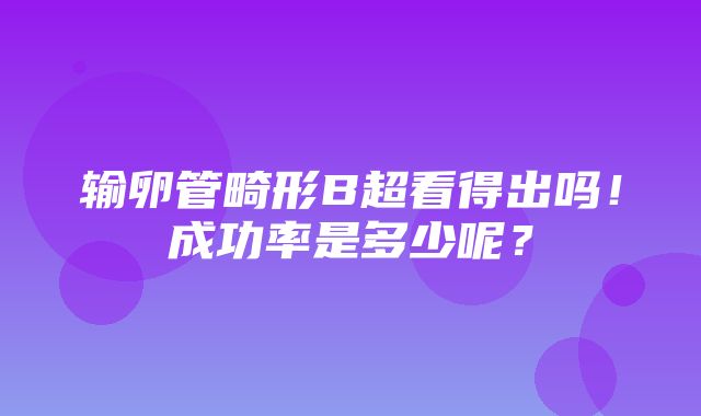 输卵管畸形B超看得出吗！成功率是多少呢？