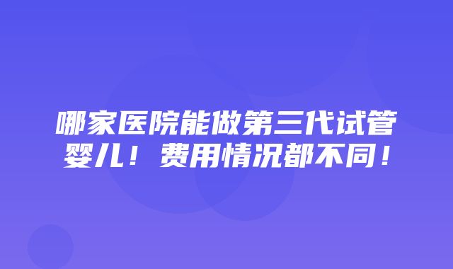 哪家医院能做第三代试管婴儿！费用情况都不同！