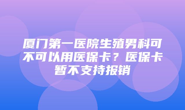 厦门第一医院生殖男科可不可以用医保卡？医保卡暂不支持报销