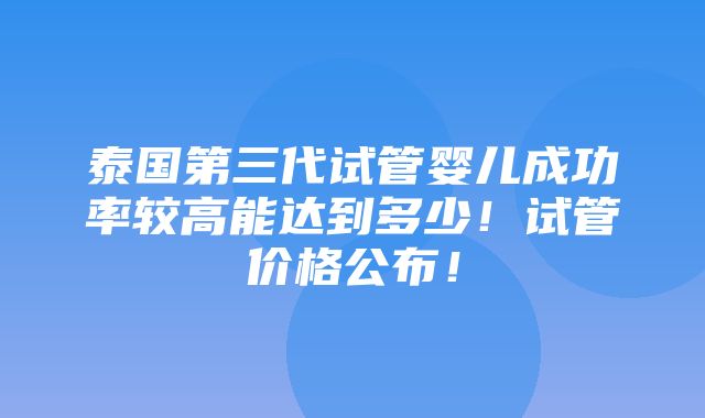 泰国第三代试管婴儿成功率较高能达到多少！试管价格公布！