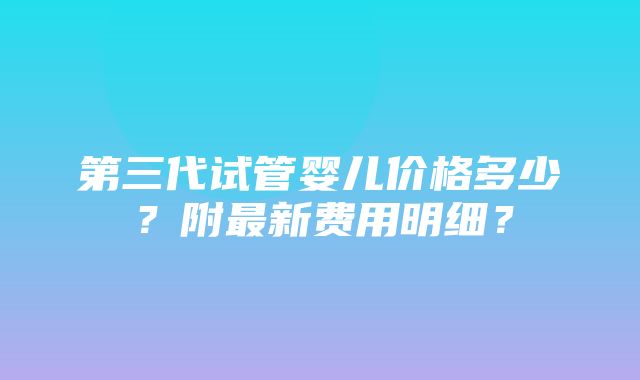 第三代试管婴儿价格多少？附最新费用明细？