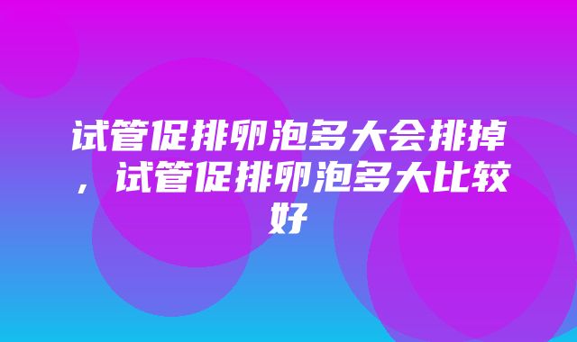 试管促排卵泡多大会排掉，试管促排卵泡多大比较好