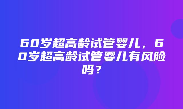 60岁超高龄试管婴儿，60岁超高龄试管婴儿有风险吗？