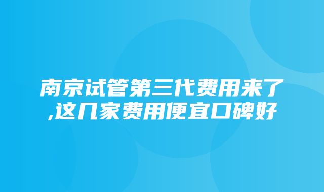 南京试管第三代费用来了,这几家费用便宜口碑好