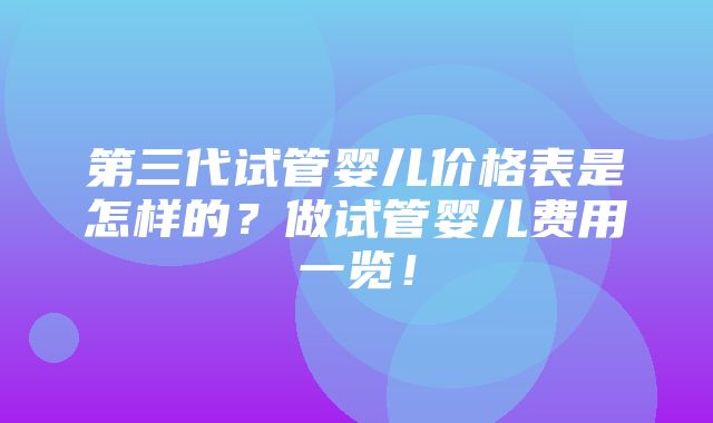 第三代试管婴儿价格表是怎样的？做试管婴儿费用一览！