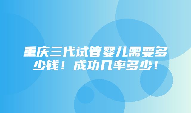 重庆三代试管婴儿需要多少钱！成功几率多少！