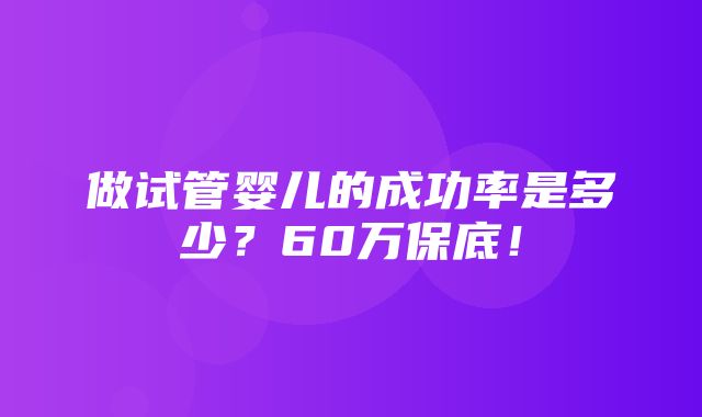 做试管婴儿的成功率是多少？60万保底！