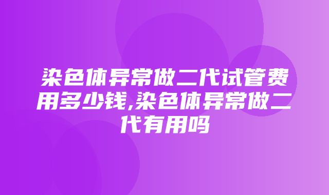 染色体异常做二代试管费用多少钱,染色体异常做二代有用吗