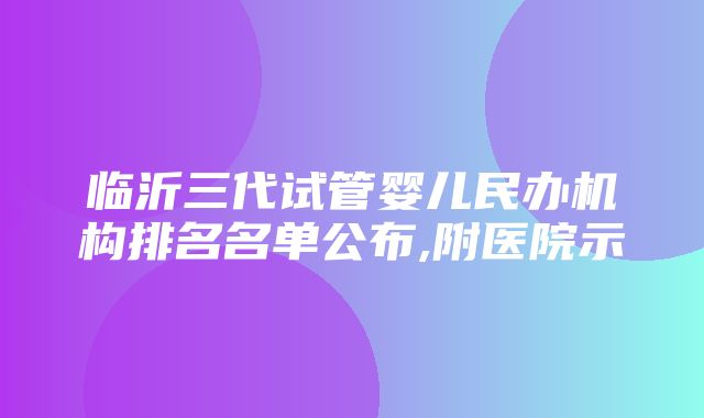 临沂三代试管婴儿民办机构排名名单公布,附医院示