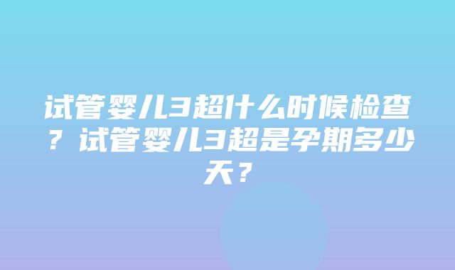 试管婴儿3超什么时候检查？试管婴儿3超是孕期多少天？