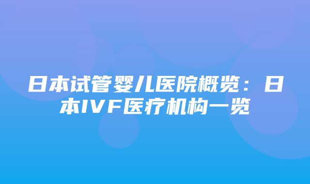 日本试管婴儿医院概览：日本IVF医疗机构一览