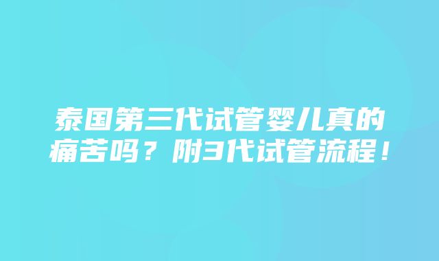 泰国第三代试管婴儿真的痛苦吗？附3代试管流程！