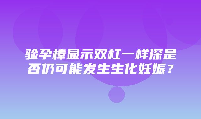 验孕棒显示双杠一样深是否仍可能发生生化妊娠？