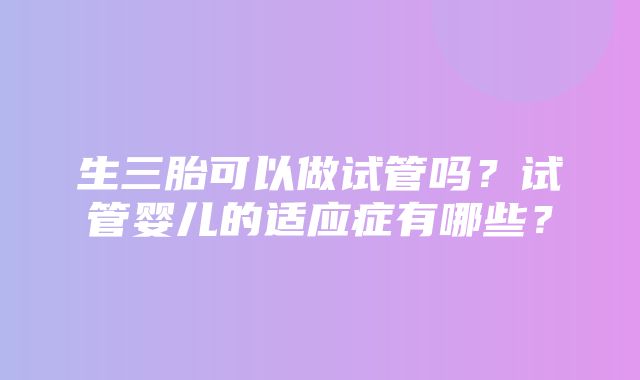 生三胎可以做试管吗？试管婴儿的适应症有哪些？