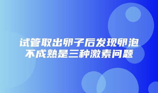 试管取出卵子后发现卵泡不成熟是三种激素问题