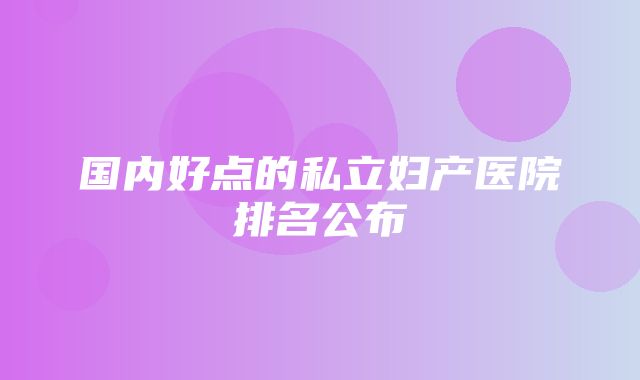 国内好点的私立妇产医院排名公布