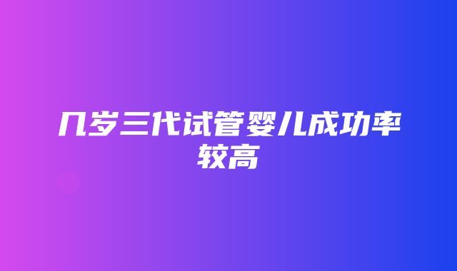 几岁三代试管婴儿成功率较高