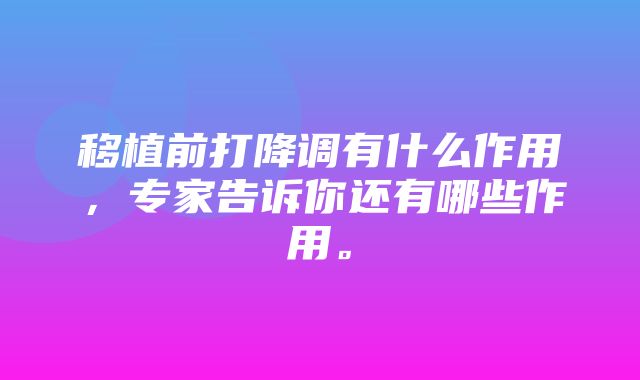 移植前打降调有什么作用，专家告诉你还有哪些作用。