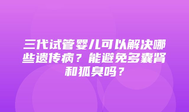 三代试管婴儿可以解决哪些遗传病？能避免多囊肾和狐臭吗？