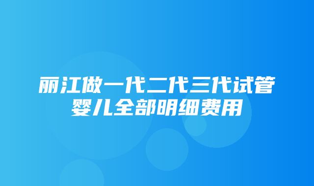 丽江做一代二代三代试管婴儿全部明细费用