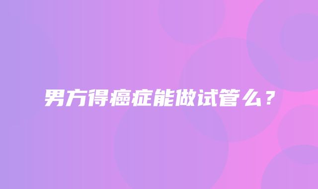 男方得癌症能做试管么？