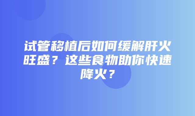 试管移植后如何缓解肝火旺盛？这些食物助你快速降火？