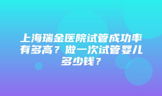 上海瑞金医院试管成功率有多高？做一次试管婴儿多少钱？