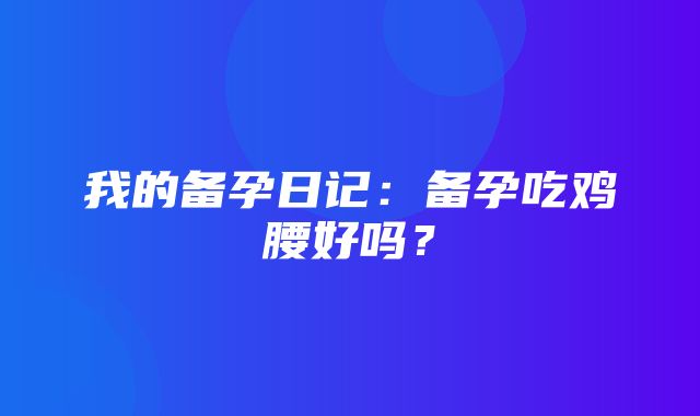 我的备孕日记：备孕吃鸡腰好吗？