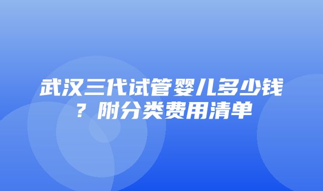 武汉三代试管婴儿多少钱？附分类费用清单