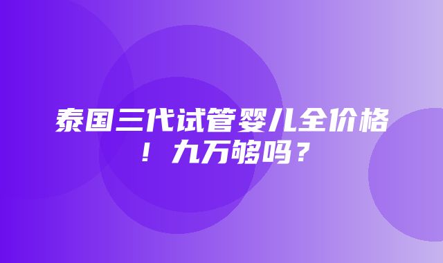 泰国三代试管婴儿全价格！九万够吗？