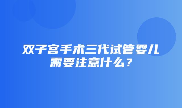 双子宫手术三代试管婴儿需要注意什么？