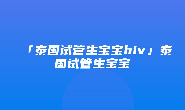 「泰国试管生宝宝hiv」泰国试管生宝宝