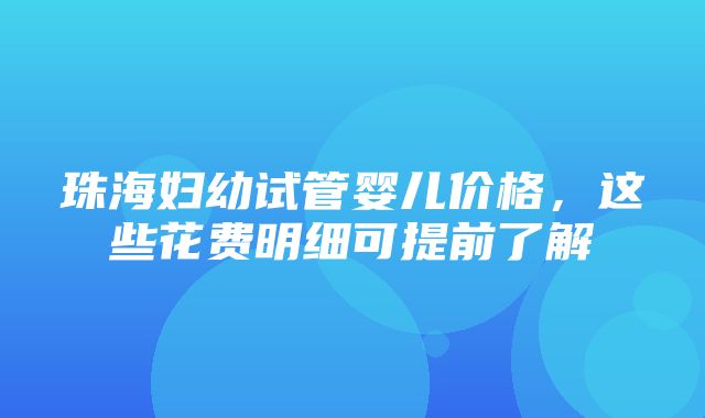 珠海妇幼试管婴儿价格，这些花费明细可提前了解