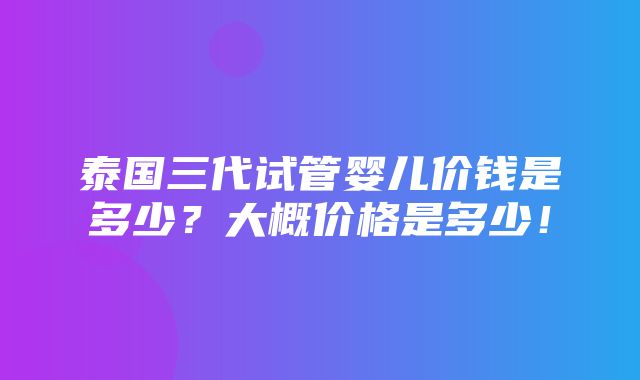 泰国三代试管婴儿价钱是多少？大概价格是多少！