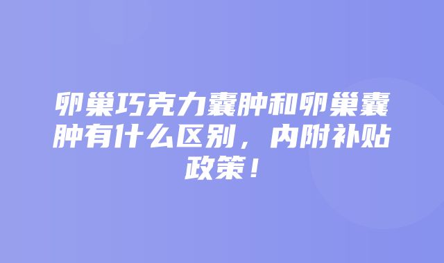 卵巢巧克力囊肿和卵巢囊肿有什么区别，内附补贴政策！