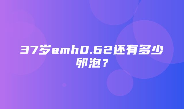 37岁amh0.62还有多少卵泡？