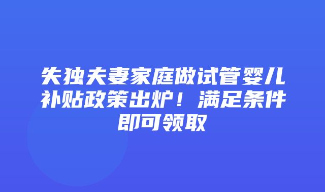 失独夫妻家庭做试管婴儿补贴政策出炉！满足条件即可领取