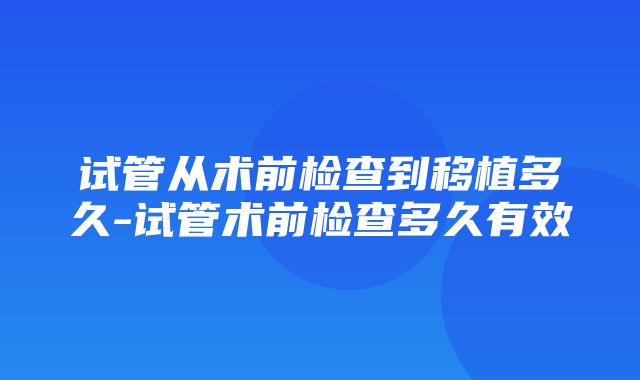 试管从术前检查到移植多久-试管术前检查多久有效