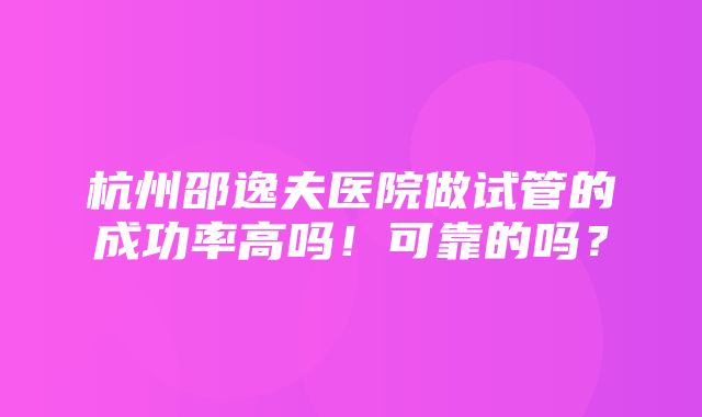 杭州邵逸夫医院做试管的成功率高吗！可靠的吗？