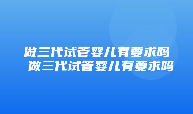 做三代试管婴儿有要求吗 做三代试管婴儿有要求吗