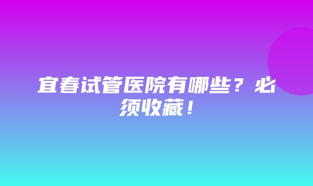 宜春试管医院有哪些？必须收藏！