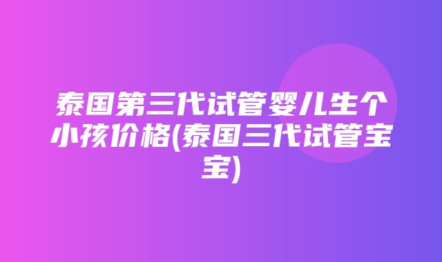 泰国第三代试管婴儿生个小孩价格(泰国三代试管宝宝)