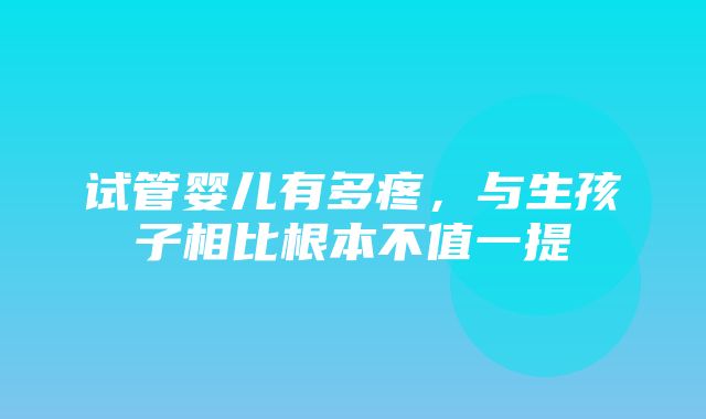 试管婴儿有多疼，与生孩子相比根本不值一提